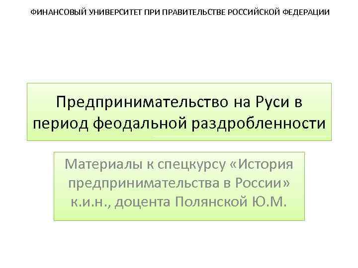 ФИНАНСОВЫЙ УНИВЕРСИТЕТ ПРИ ПРАВИТЕЛЬСТВЕ РОССИЙСКОЙ ФЕДЕРАЦИИ Предпринимательство на Руси в период феодальной раздробленности Материалы