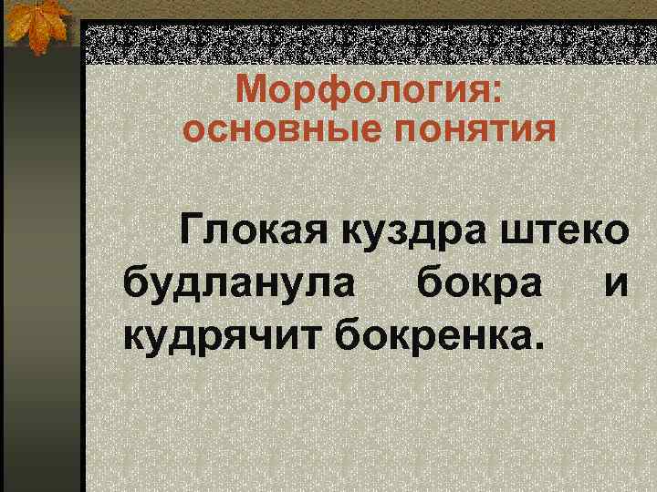 Морфология: основные понятия Глокая куздра штеко будланула бокра и кудрячит бокренка. 