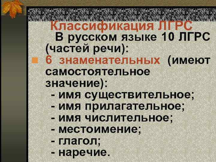 Классификация ЛГРС В русском языке 10 ЛГРС (частей речи): n 6 знаменательных (имеют самостоятельное