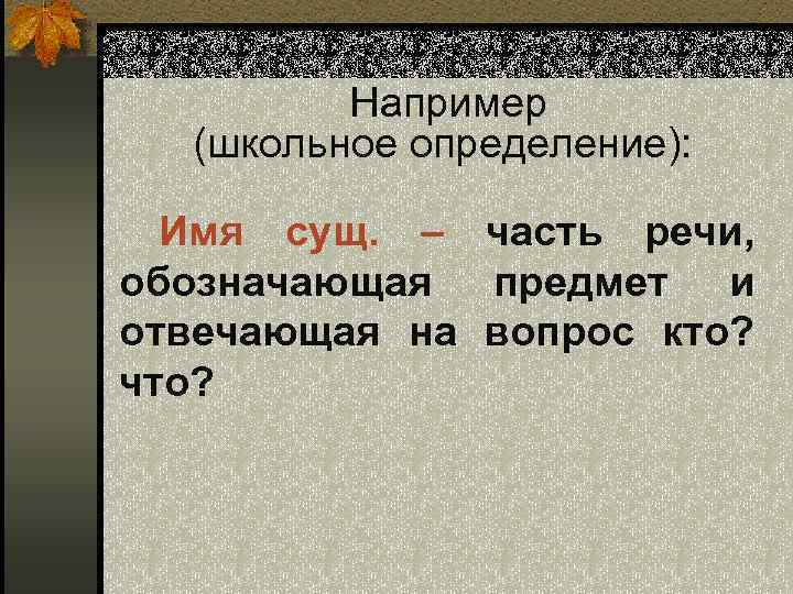 Например (школьное определение): Имя сущ. – часть речи, обозначающая предмет и отвечающая на вопрос