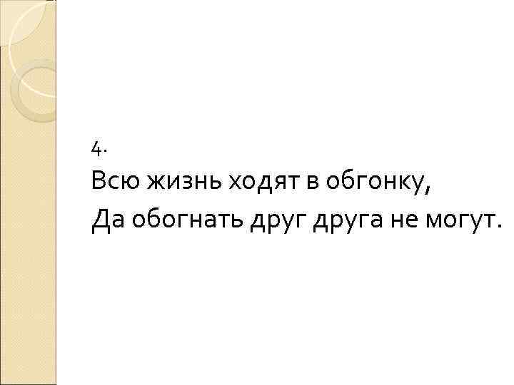 4. Всю жизнь ходят в обгонку, Да обогнать друга не могут. 