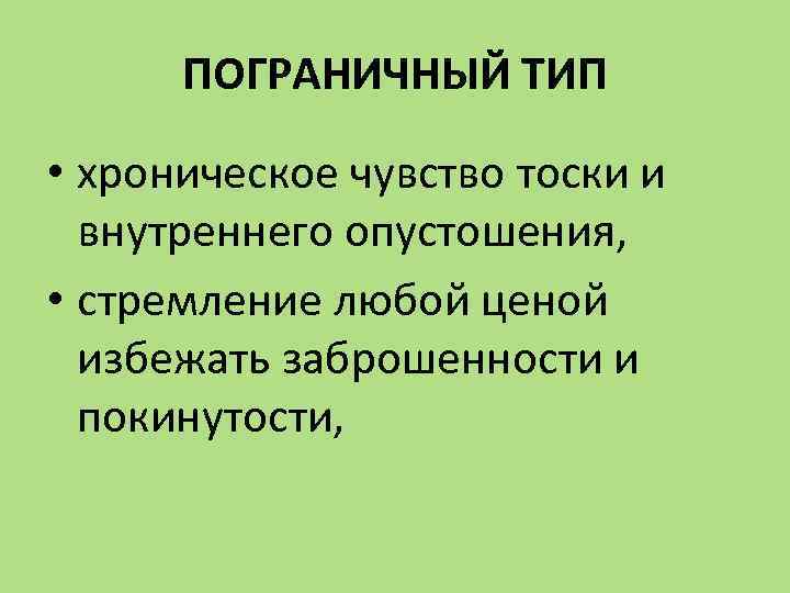 ПОГРАНИЧНЫЙ ТИП • хроническое чувство тоски и внутреннего опустошения, • стремление любой ценой избежать