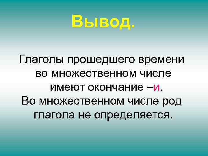 Вывод. Глаголы прошедшего времени во множественном числе имеют окончание –и. Во множественном числе род