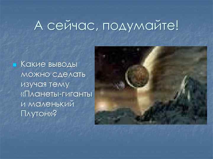 А сейчас, подумайте! n Какие выводы можно сделать изучая тему «Планеты-гиганты и маленький Плутон»