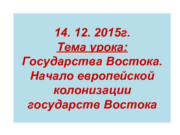 14. 12. 2015 г. Тема урока: Государства Востока. Начало европейской колонизации государств Востока 