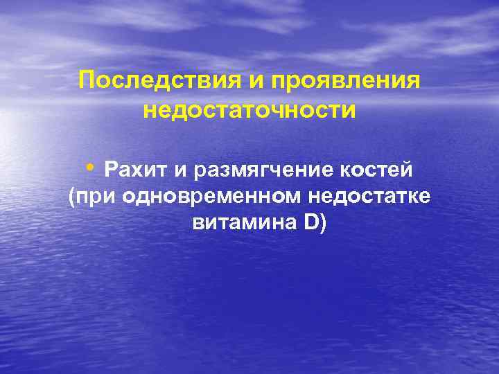 Последствия и проявления недостаточности • Рахит и размягчение костей (при одновременном недостатке витамина D)