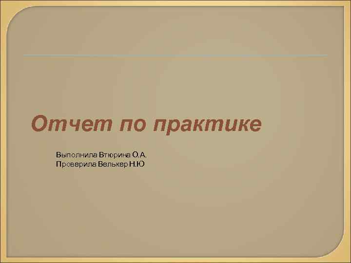 Отчет по практике Выполнила Втюрина О. А. Проверила Велькер Н. Ю 