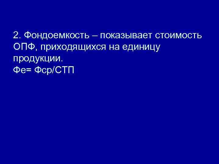 2. Фондоемкость – показывает стоимость ОПФ, приходящихся на единицу продукции. Фе= Фср/СТП 