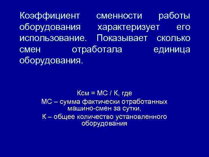 Коэффициент сменности работы оборудования характеризует его использование. Показывает сколько смен отработала единица оборудования. Ксм