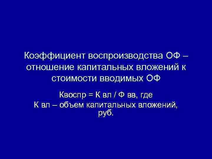 Коэффициент воспроизводства ОФ – отношение капитальных вложений к стоимости вводимых ОФ Квоспр = К