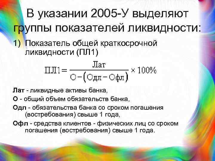 В указании 2005 -У выделяют группы показателей ликвидности: 1) Показатель общей краткосрочной ликвидности (ПЛ