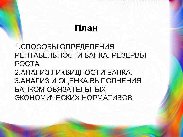 План 1. СПОСОБЫ ОПРЕДЕЛЕНИЯ РЕНТАБЕЛЬНОСТИ БАНКА. РЕЗЕРВЫ РОСТА 2. АНАЛИЗ ЛИКВИДНОСТИ БАНКА. 3. АНАЛИЗ