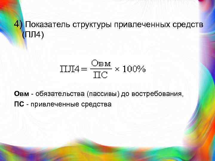 4) Показатель структуры привлеченных средств (ПЛ 4) Овм - обязательства (пассивы) до востребования, ПС
