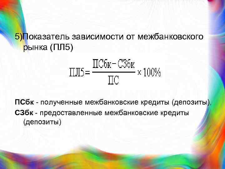 5)Показатель зависимости от межбанковского рынка (ПЛ 5) ПСбк - полученные межбанковские кредиты (депозиты), СЗбк