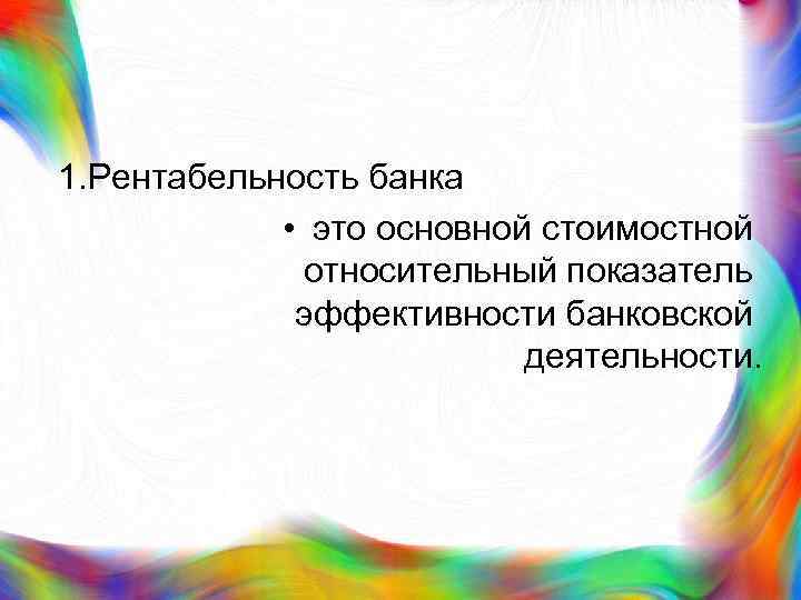 1. Рентабельность банка • это основной стоимостной относительный показатель эффективности банковской деятельности. 
