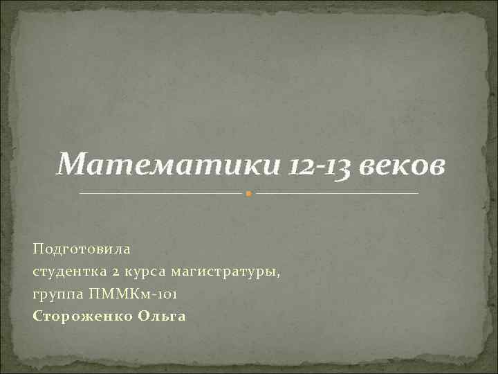 Математики 12 -13 веков Подготовила студентка 2 курса магистратуры, группа ПММКм-101 Стороженко Ольга 