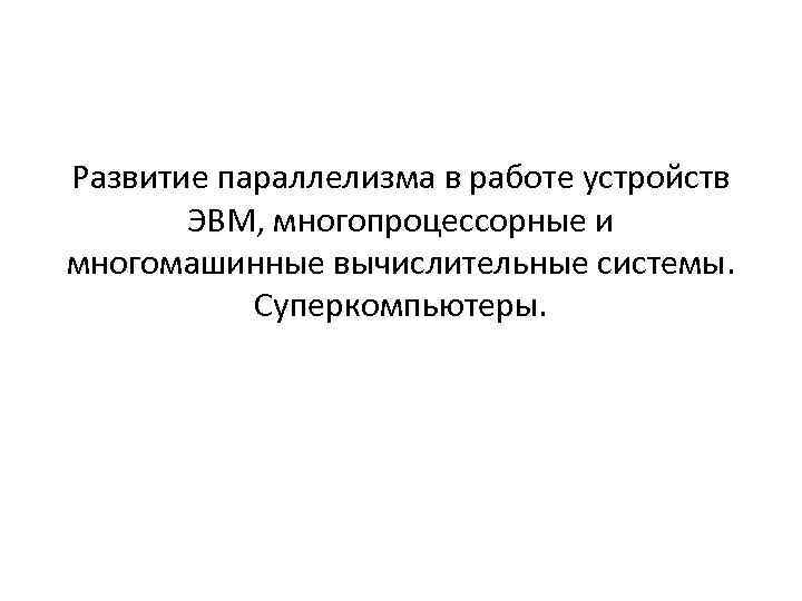 Развитие параллелизма в работе устройств ЭВМ, многопроцессорные и многомашинные вычислительные системы. Суперкомпьютеры. 