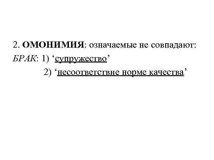 2. ОМОНИМИЯ: означаемые не совпадают: БРАК: 1) ‘супружество’ 2) ‘несоответствие норме качества’ 