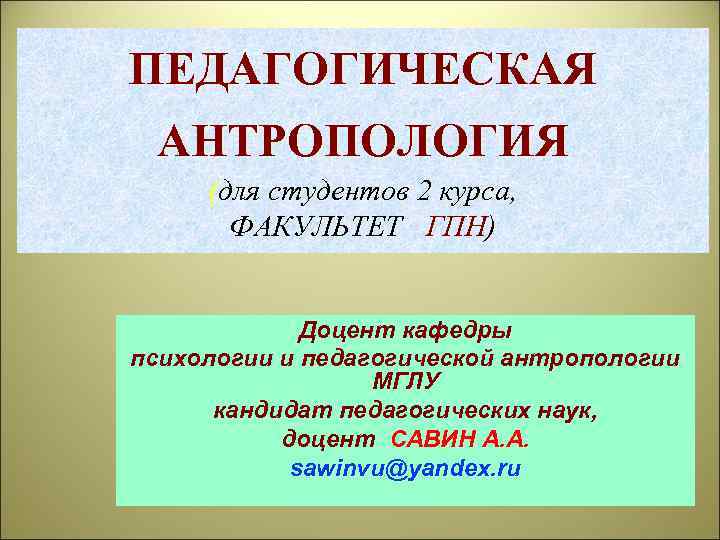 ПЕДАГОГИЧЕСКАЯ АНТРОПОЛОГИЯ (для студентов 2 курса, ФАКУЛЬТЕТ ГПН) Доцент кафедры психологии и педагогической антропологии
