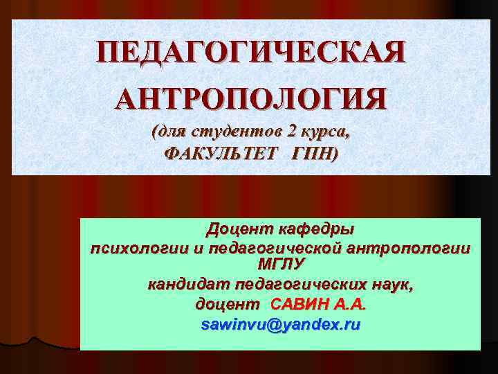 ПЕДАГОГИЧЕСКАЯ АНТРОПОЛОГИЯ (для студентов 2 курса, ФАКУЛЬТЕТ ГПН) Доцент кафедры психологии и педагогической антропологии