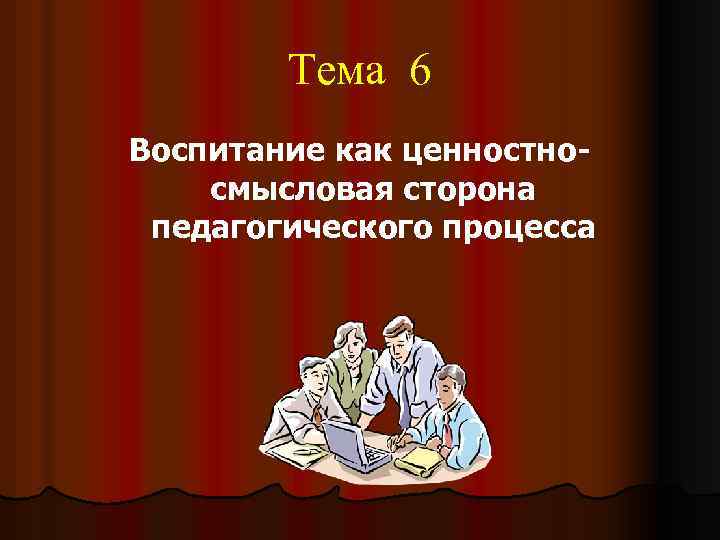 Тема 6 Воспитание как ценностносмысловая сторона педагогического процесса 