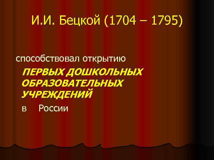 И. И. Бецкой (1704 – 1795) способствовал открытию ПЕРВЫХ ДОШКОЛЬНЫХ ОБРАЗОВАТЕЛЬНЫХ УЧРЕЖДЕНИЙ в России