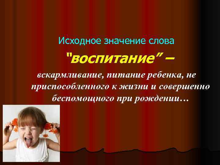 Исходное значение слова “воспитание” – вскармливание, питание ребенка, не приспособленного к жизни и совершенно