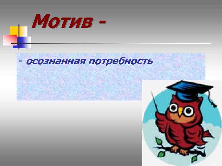 Мотив - осознанная потребность 