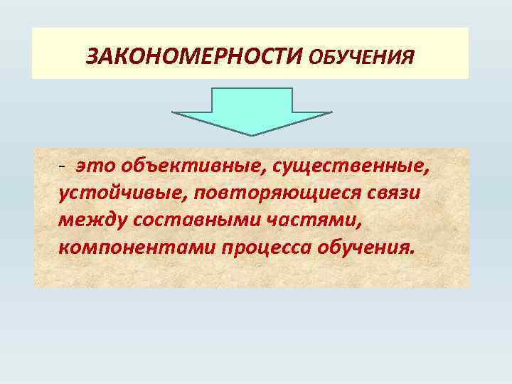 ЗАКОНОМЕРНОСТИ ОБУЧЕНИЯ - это объективные, существенные, устойчивые, повторяющиеся связи между составными частями, компонентами процесса