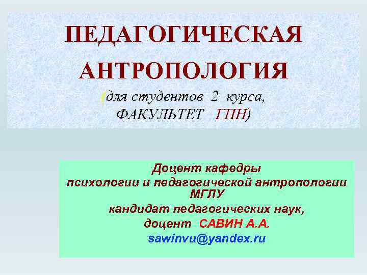 ПЕДАГОГИЧЕСКАЯ АНТРОПОЛОГИЯ (для студентов 2 курса, ФАКУЛЬТЕТ ГПН) Доцент кафедры психологии и педагогической антропологии