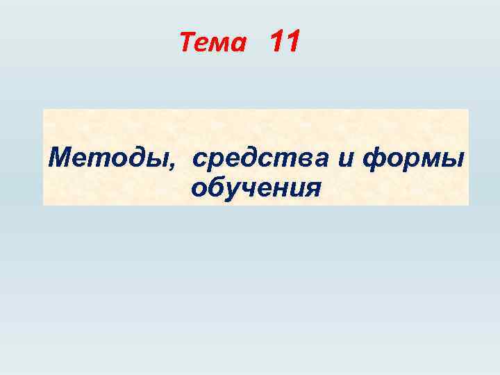 Тема 11 Методы, средства и формы обучения 