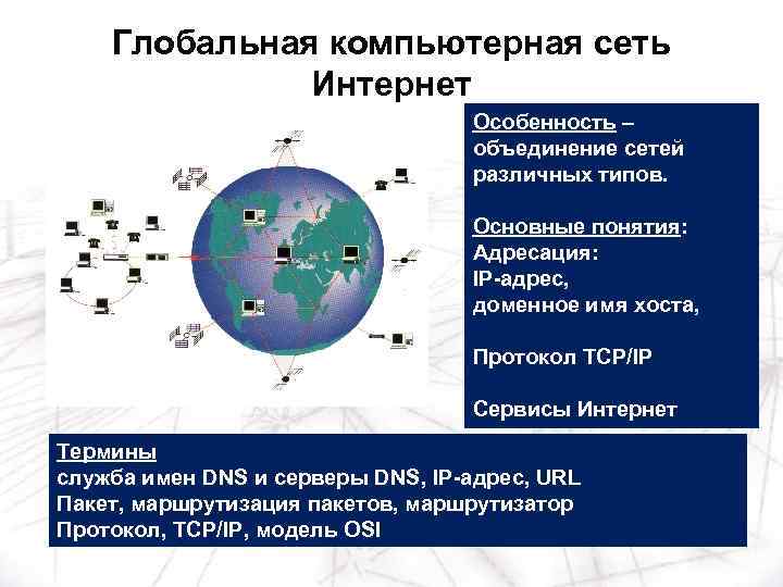 Глобальная компьютерная сеть Интернет Особенность – объединение сетей различных типов. Основные понятия: Адресация: IP-адрес,