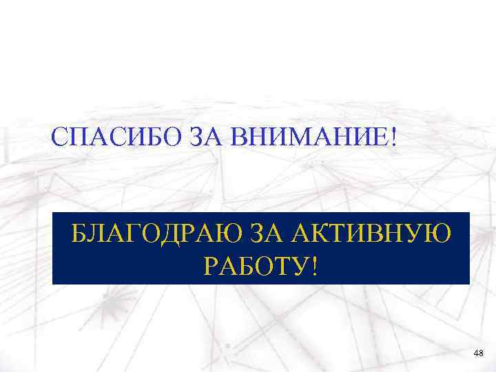 СПАСИБО ЗА ВНИМАНИЕ! БЛАГОДРАЮ ЗА АКТИВНУЮ РАБОТУ! 48 