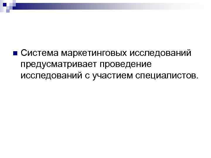 n Система маркетинговых исследований предусматривает проведение исследований с участием специалистов. 