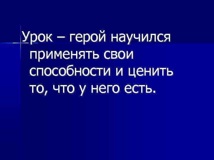 Урок – герой научился применять свои способности и ценить то, что у него есть.