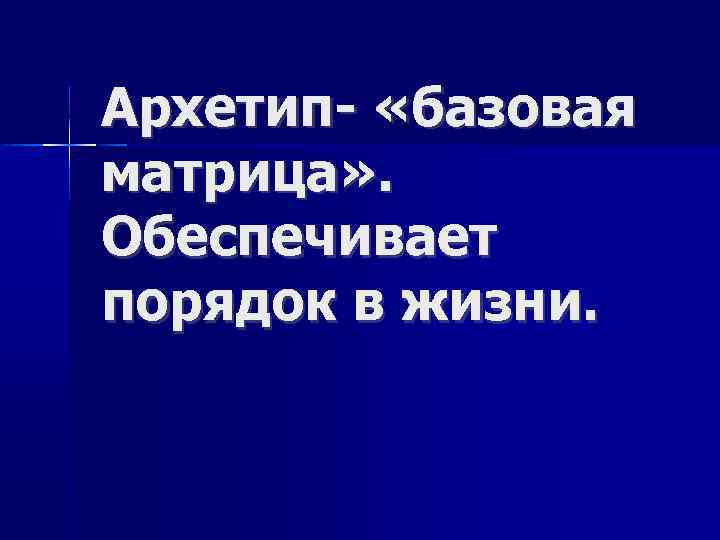 Архетип- «базовая матрица» . Обеспечивает порядок в жизни. 