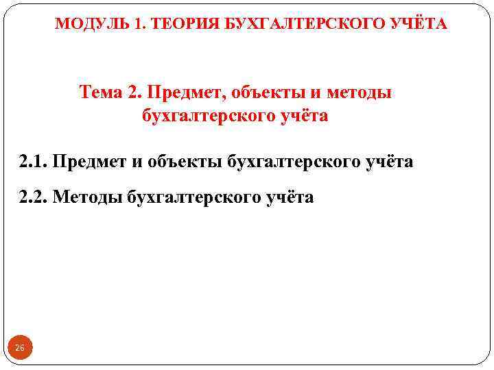 МОДУЛЬ 1. ТЕОРИЯ БУХГАЛТЕРСКОГО УЧЁТА Тема 2. Предмет, объекты и методы бухгалтерского учёта 2.