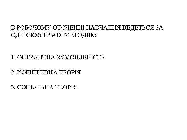 В РОБОЧОМУ ОТОЧЕННІ НАВЧАННЯ ВЕДЕТЬСЯ ЗА ОДНІЄЮ З ТРЬОХ МЕТОДИК: 1. ОПЕРАНТНА ЗУМОВЛЕНІСТЬ 2.