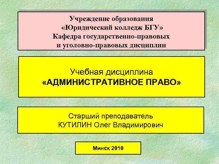 Учреждение образования «Юридический колледж БГУ» Кафедра государственно-правовых и уголовно-правовых дисциплин Учебная дисциплина «АДМИНИСТРАТИВНОЕ ПРАВО»