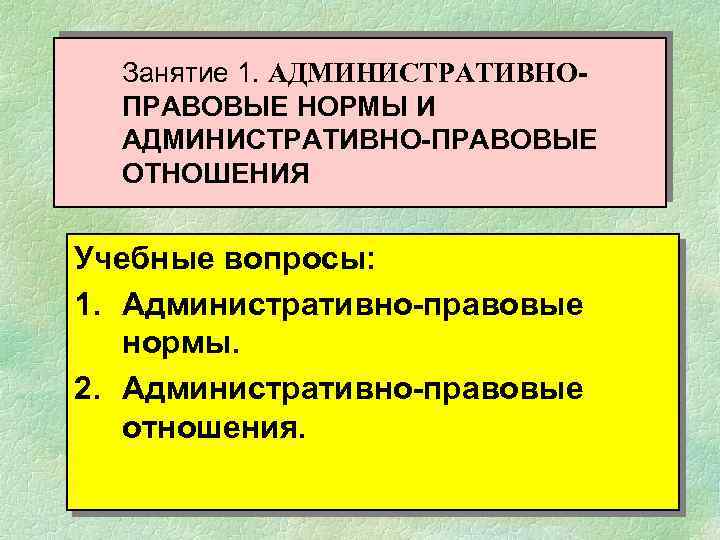 Занятие 1. АДМИНИСТРАТИВНОПРАВОВЫЕ НОРМЫ И АДМИНИСТРАТИВНО-ПРАВОВЫЕ ОТНОШЕНИЯ Учебные вопросы: 1. Административно-правовые нормы. 2. Административно-правовые