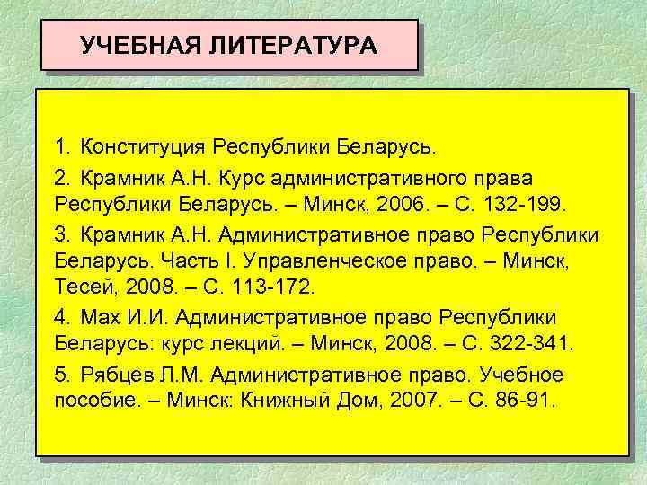 УЧЕБНАЯ ЛИТЕРАТУРА 1. Конституция Республики Беларусь. 2. Крамник А. Н. Курс административного права Республики