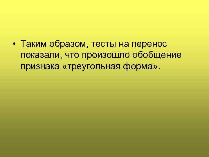  • Таким образом, тесты на перенос показали, что произошло обобщение признака «треугольная форма»