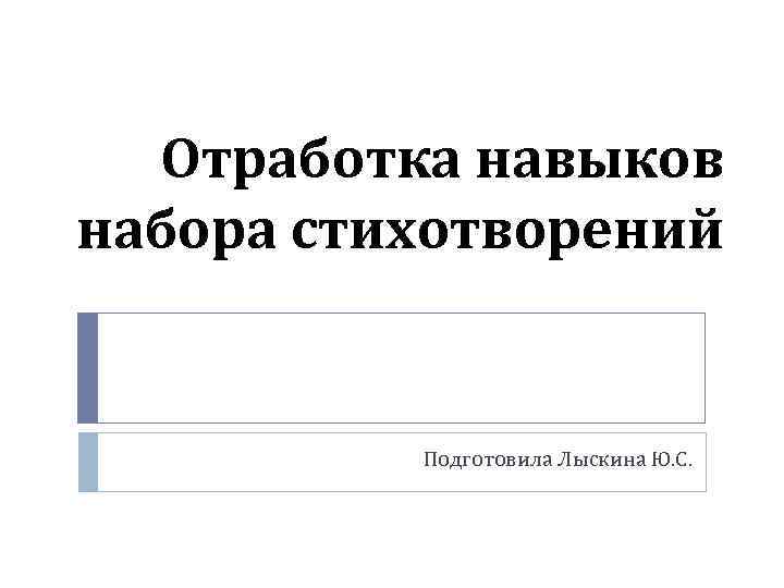 Отработка навыков набора стихотворений Подготовила Лыскина Ю. С. 