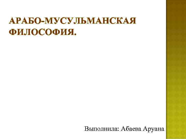 АРАБО-МУСУЛЬМАНСКАЯ ФИЛОСОФИЯ. Выполнила: Абаева Аруана 