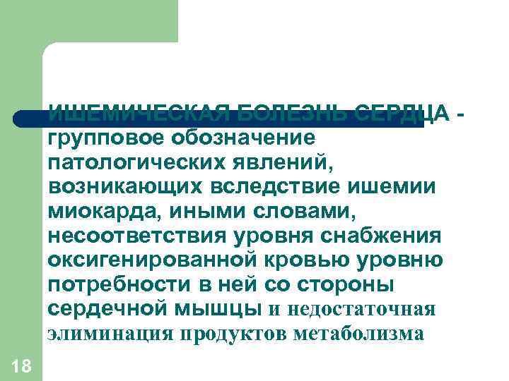 ИШЕМИЧЕСКАЯ БОЛЕЗНЬ СЕРДЦА - групповое обозначение патологических явлений, возникающих вследствие ишемии миокарда, иными словами,