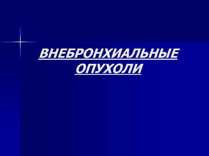 ВНЕБРОНХИАЛЬНЫЕ ОПУХОЛИ 