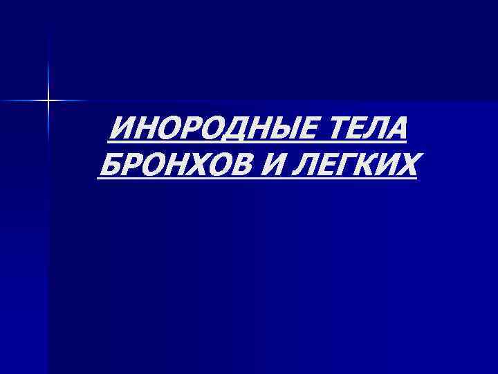 ИНОРОДНЫЕ ТЕЛА БРОНХОВ И ЛЕГКИХ 