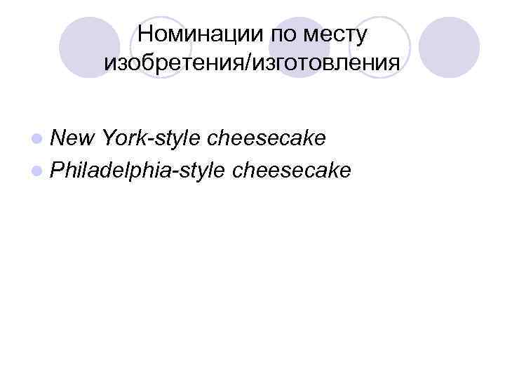 Номинации по месту изобретения/изготовления l New York-style cheesecake l Philadelphia-style cheesecake 