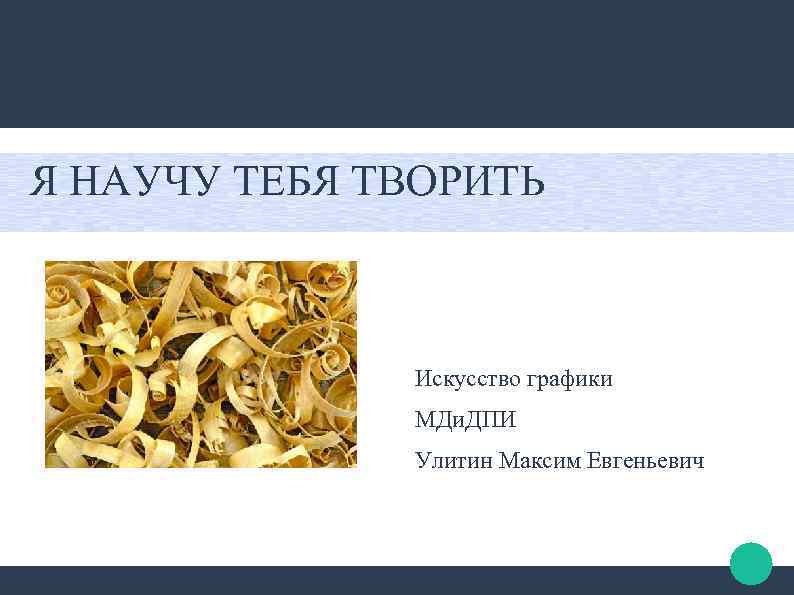 Я НАУЧУ ТЕБЯ ТВОРИТЬ Искусство графики МДи. ДПИ Улитин Максим Евгеньевич 