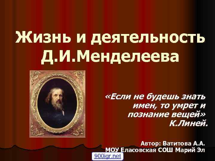 Жизнь и деятельность Д. И. Менделеева «Если не будешь знать имен, то умрет и
